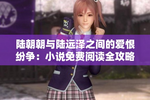 陆朝朝与陆远泽之间的爱恨纷争：小说免费阅读全攻略