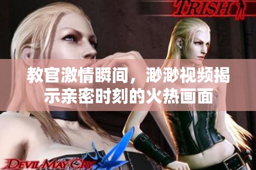教官激情瞬间，渺渺视频揭示亲密时刻的火热画面