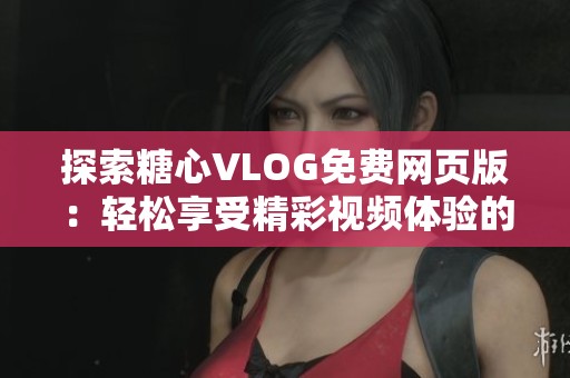 探索糖心VLOG免费网页版：轻松享受精彩视频体验的方法
