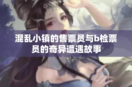混乱小镇的售票员与b检票员的奇异遭遇故事