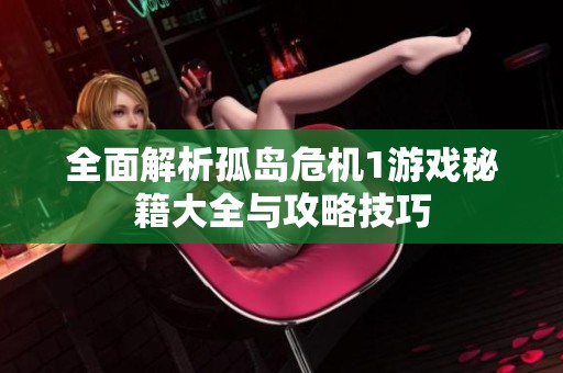 全面解析孤岛危机1游戏秘籍大全与攻略技巧
