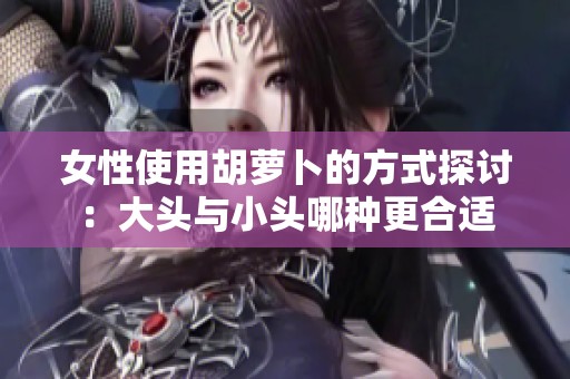 女性使用胡萝卜的方式探讨：大头与小头哪种更合适