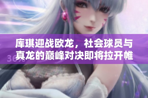 库琪迎战欧龙，社会球员与真龙的巅峰对决即将拉开帷幕