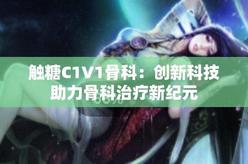 触糖C1V1骨科：创新科技助力骨科治疗新纪元