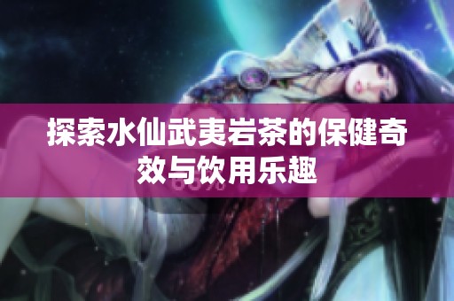 探索水仙武夷岩茶的保健奇效与饮用乐趣