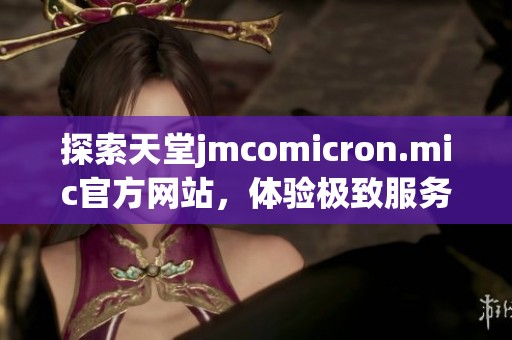 探索天堂jmcomicron.mic官方网站，体验极致服务与优质内容