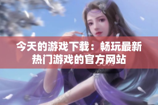 今天的游戏下载：畅玩最新热门游戏的官方网站