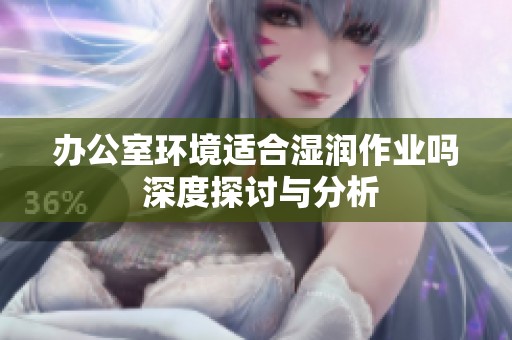 办公室环境适合湿润作业吗 深度探讨与分析