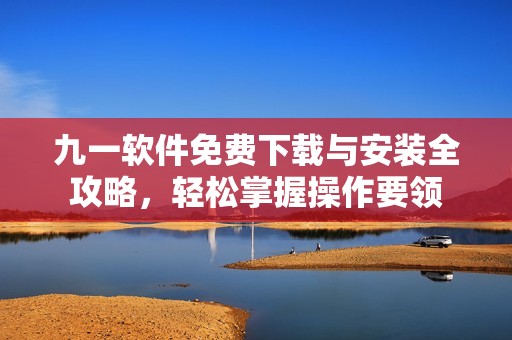 九一软件免费下载与安装全攻略，轻松掌握操作要领