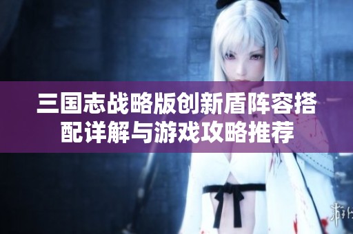 三国志战略版创新盾阵容搭配详解与游戏攻略推荐