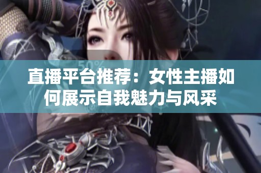 直播平台推荐：女性主播如何展示自我魅力与风采