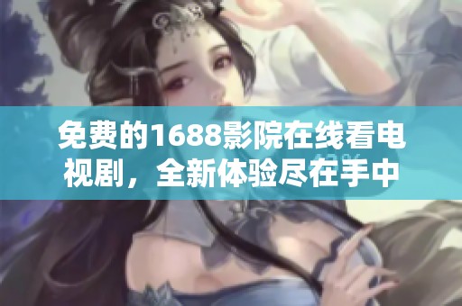 免费的1688影院在线看电视剧，全新体验尽在手中