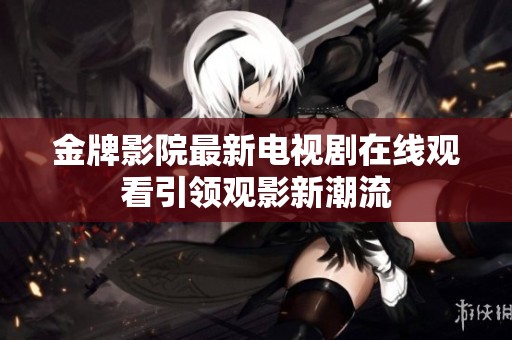 金牌影院最新电视剧在线观看引领观影新潮流