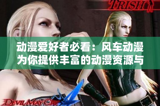 动漫爱好者必看：风车动漫为你提供丰富的动漫资源与资讯