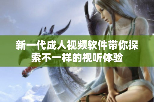 新一代成人视频软件带你探索不一样的视听体验