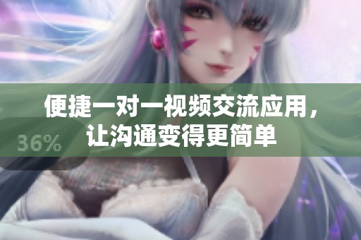 便捷一对一视频交流应用，让沟通变得更简单