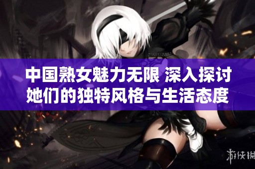中国熟女魅力无限 深入探讨她们的独特风格与生活态度