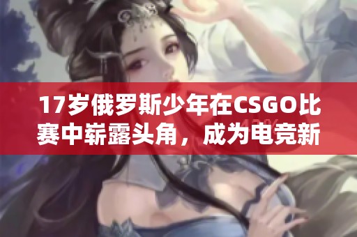 17岁俄罗斯少年在CSGO比赛中崭露头角，成为电竞新星