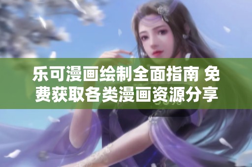 乐可漫画绘制全面指南 免费获取各类漫画资源分享