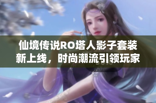 仙境传说RO塔人影子套装新上线，时尚潮流引领玩家新风尚