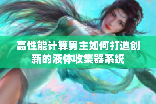 高性能计算男主如何打造创新的液体收集器系统
