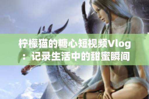 柠檬猫的糖心短视频Vlog：记录生活中的甜蜜瞬间