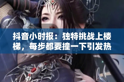 抖音小时报：独特挑战上楼梯，每步都要撞一下引发热议
