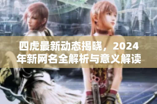 四虎最新动态揭晓，2024年新网名全解析与意义解读