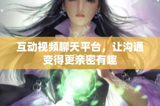 互动视频聊天平台，让沟通变得更亲密有趣