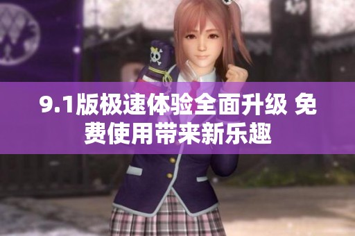 9.1版极速体验全面升级 免费使用带来新乐趣