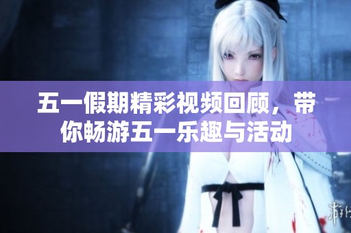 五一假期精彩视频回顾，带你畅游五一乐趣与活动