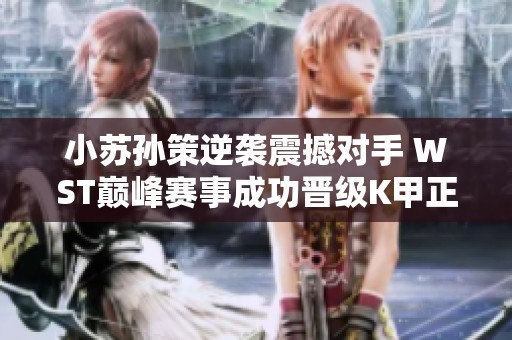 小苏孙策逆袭震撼对手 WST巅峰赛事成功晋级K甲正赛