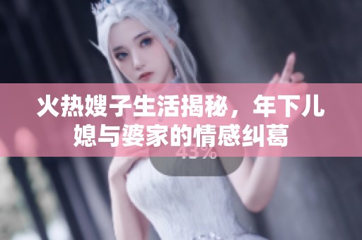 火热嫂子生活揭秘，年下儿媳与婆家的情感纠葛