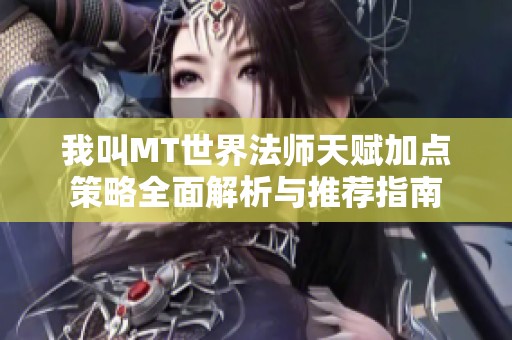 我叫MT世界法师天赋加点策略全面解析与推荐指南