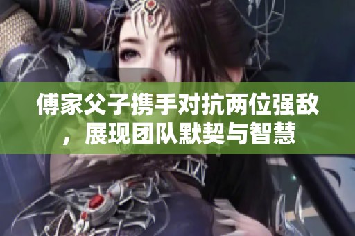 傅家父子携手对抗两位强敌，展现团队默契与智慧