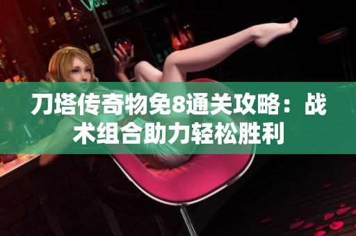 刀塔传奇物免8通关攻略：战术组合助力轻松胜利
