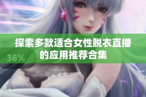 探索多款适合女性脱衣直播的应用推荐合集