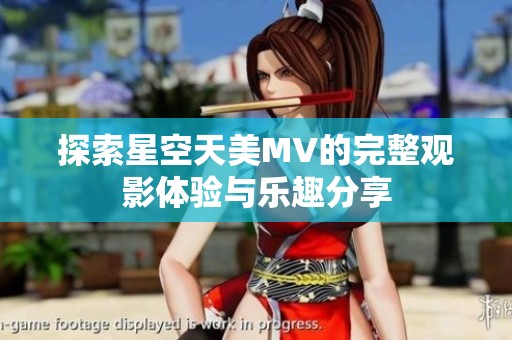 探索星空天美MV的完整观影体验与乐趣分享