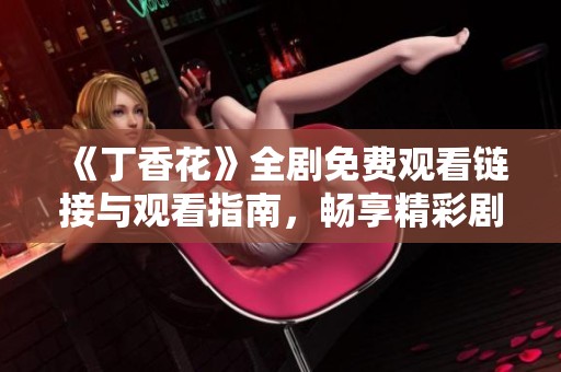 《丁香花》全剧免费观看链接与观看指南，畅享精彩剧情