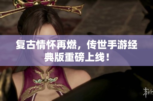 复古情怀再燃，传世手游经典版重磅上线！