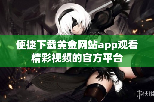 便捷下载黄金网站app观看精彩视频的官方平台
