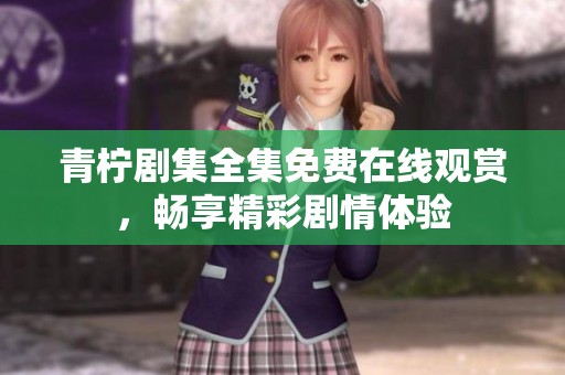 青柠剧集全集免费在线观赏，畅享精彩剧情体验