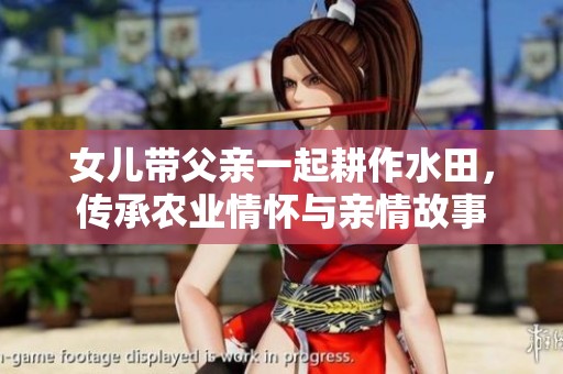 女儿带父亲一起耕作水田，传承农业情怀与亲情故事