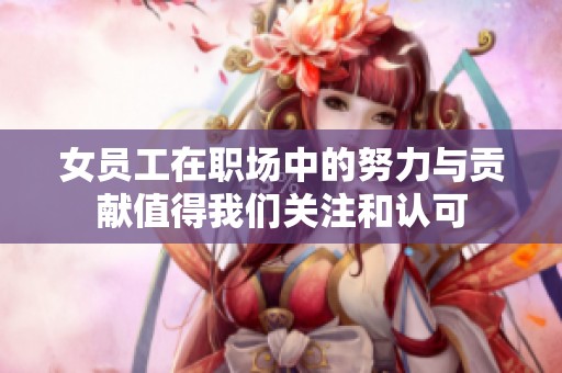 女员工在职场中的努力与贡献值得我们关注和认可