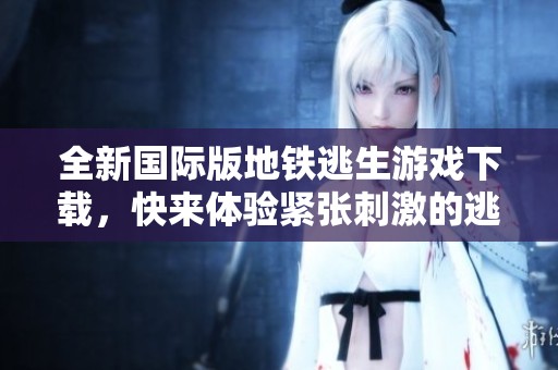 全新国际版地铁逃生游戏下载，快来体验紧张刺激的逃亡之旅！