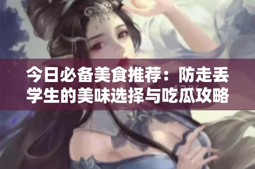 今日必备美食推荐：防走丢学生的美味选择与吃瓜攻略