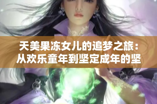天美果冻女儿的追梦之旅：从欢乐童年到坚定成年的坚持