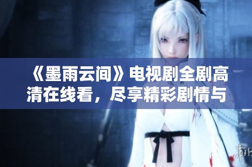 《墨雨云间》电视剧全剧高清在线看，尽享精彩剧情与人文魅力