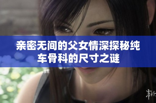 亲密无间的父女情深探秘纯车骨科的尺寸之谜