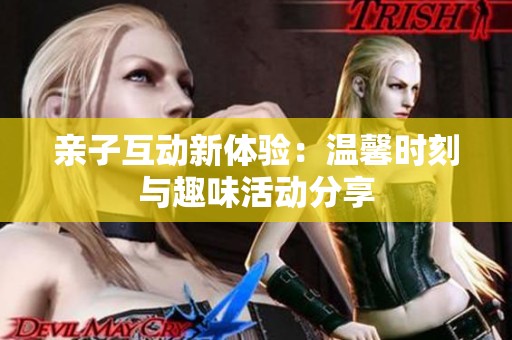 亲子互动新体验：温馨时刻与趣味活动分享